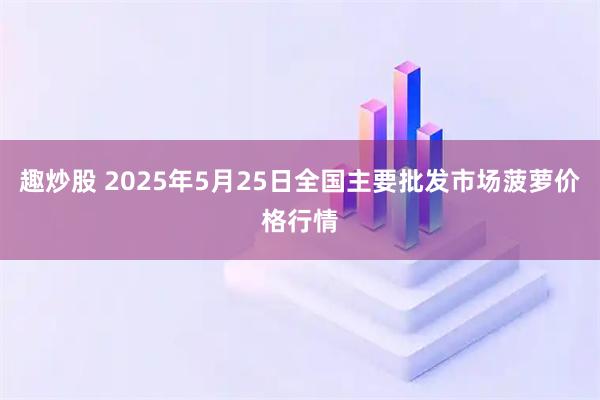 趣炒股 2025年5月25日全国主要批发市场菠萝价格行情