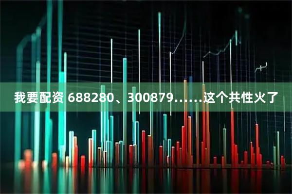 我要配资 688280、300879……这个共性火了