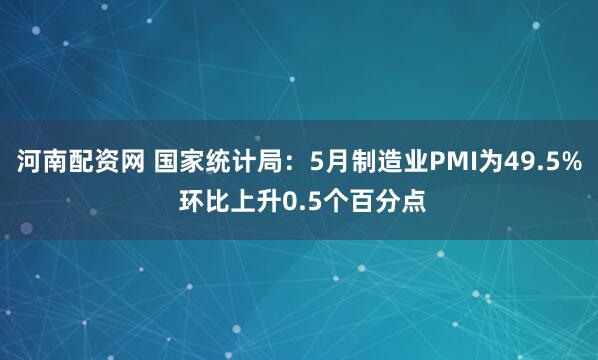 河南配资网 国家统计局：5月制造业PMI为49.5% 环比上升0.5个百分点