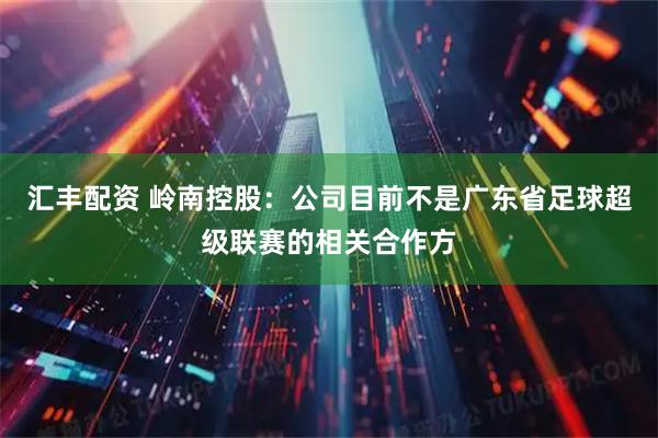 汇丰配资 岭南控股：公司目前不是广东省足球超级联赛的相关合作方