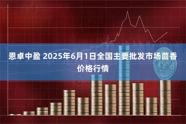 恩卓中盈 2025年6月1日全国主要批发市场茴香价格行情