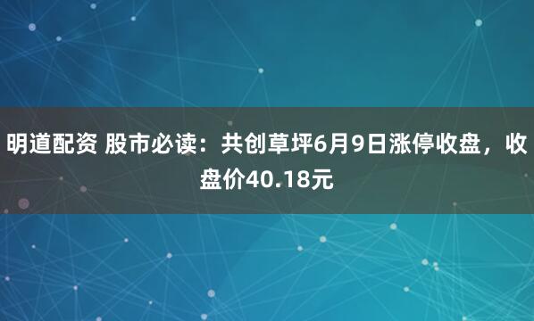 明道配资 股市必读：共创草坪6月9日涨停收盘，收盘价40.18元