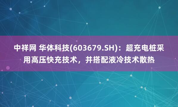 中祥网 华体科技(603679.SH)：超充电桩采用高压快充技术，并搭配液冷技术散热