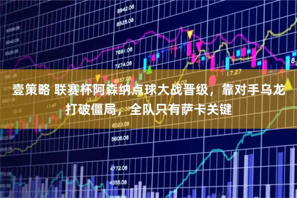 壹策略 联赛杯阿森纳点球大战晋级，靠对手乌龙打破僵局，全队只有萨卡关键