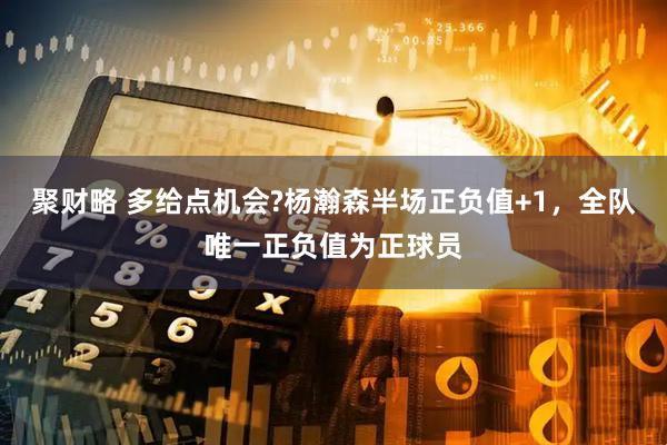 聚财略 多给点机会?杨瀚森半场正负值+1，全队唯一正负值为正球员