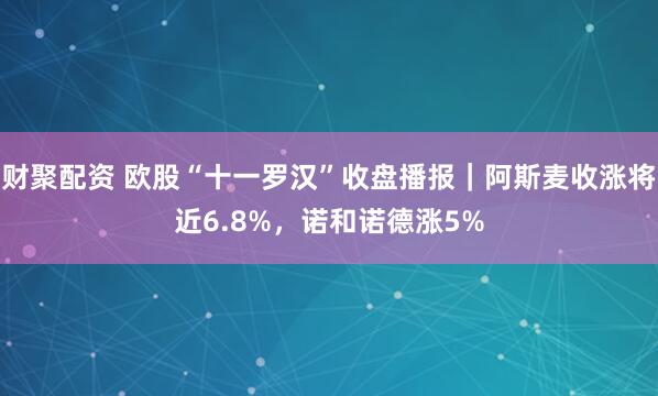 财聚配资 欧股“十一罗汉”收盘播报｜阿斯麦收涨将近6.8%，诺和诺德涨5%