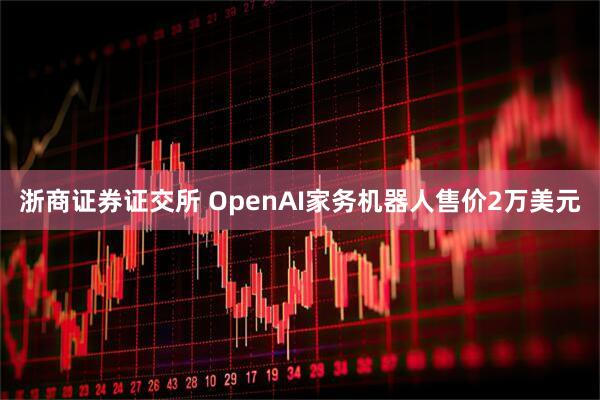 浙商证券证交所 OpenAI家务机器人售价2万美元