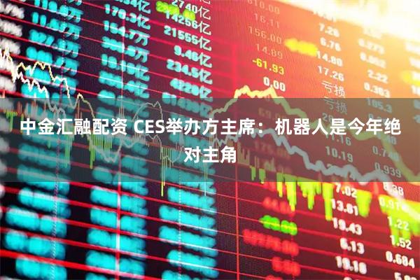中金汇融配资 CES举办方主席：机器人是今年绝对主角
