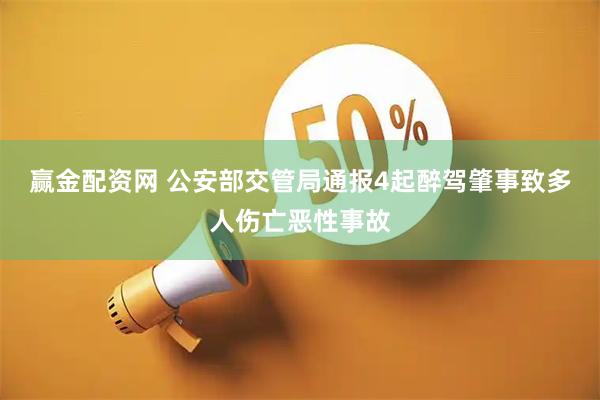 赢金配资网 公安部交管局通报4起醉驾肇事致多人伤亡恶性事故