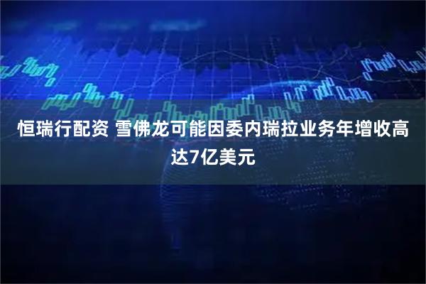 恒瑞行配资 雪佛龙可能因委内瑞拉业务年增收高达7亿美元