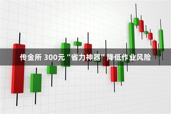 传金所 300元“省力神器”降低作业风险