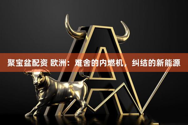 聚宝盆配资 欧洲：难舍的内燃机，纠结的新能源