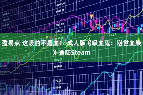 盈易点 这吸的不是血！ 成人版《吸血鬼：避世血族》登陆Steam