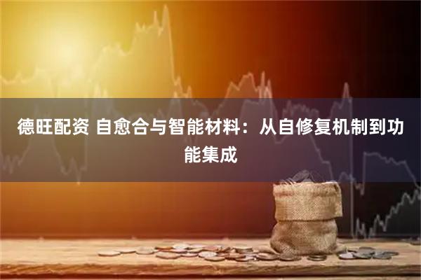 德旺配资 自愈合与智能材料：从自修复机制到功能集成