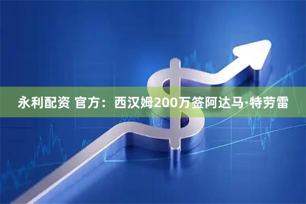 永利配资 官方：西汉姆200万签阿达马·特劳雷