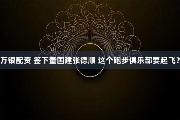 万银配资 签下董国建张德顺 这个跑步俱乐部要起飞？