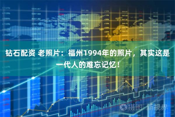 钻石配资 老照片：福州1994年的照片，其实这是一代人的难忘记忆！