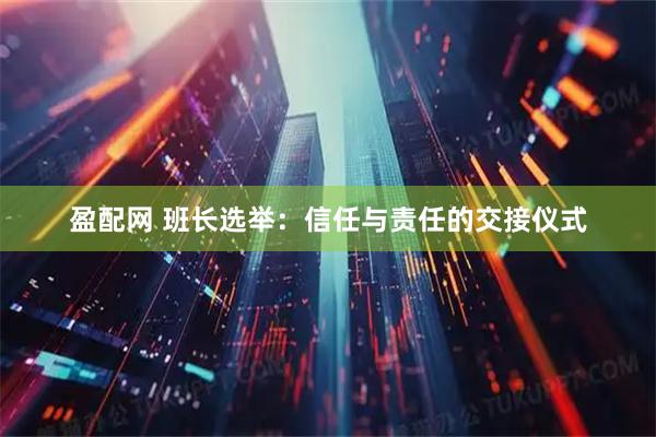 盈配网 班长选举：信任与责任的交接仪式