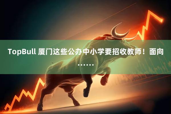 TopBull 厦门这些公办中小学要招收教师！面向……