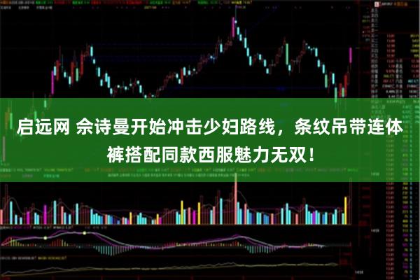 启远网 佘诗曼开始冲击少妇路线，条纹吊带连体裤搭配同款西服魅力无双！