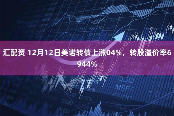 汇配资 12月12日美诺转债上涨04%，转股溢价率6944%
