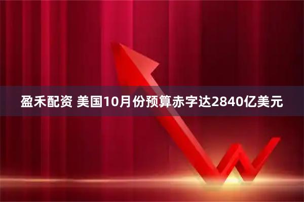 盈禾配资 美国10月份预算赤字达2840亿美元