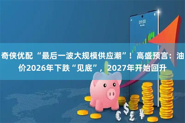 奇侠优配 “最后一波大规模供应潮”！高盛预言：油价2026年下跌“见底”，2027年开始回升