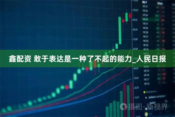 鑫配资 敢于表达是一种了不起的能力_人民日报