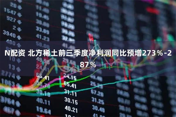 N配资 北方稀土前三季度净利润同比预增273％-287％