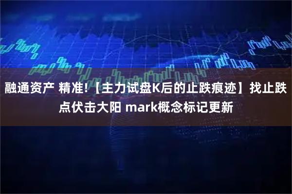 融通资产 精准!【主力试盘K后的止跌痕迹】找止跌点伏击大阳 mark概念标记更新