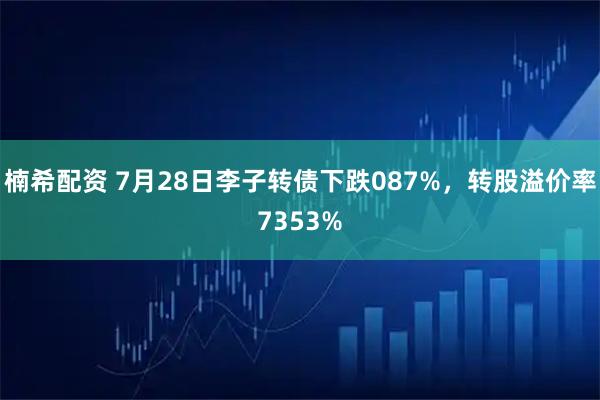 楠希配资 7月28日李子转债下跌087%，转股溢价率7353%