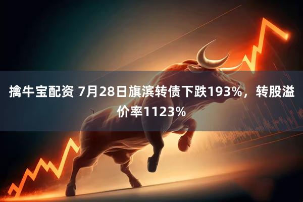 擒牛宝配资 7月28日旗滨转债下跌193%，转股溢价率1123%