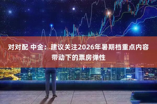 对对配 中金：建议关注2026年暑期档重点内容带动下的票房弹性