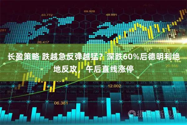 长盈策略 跌越急反弹越猛？深跌60%后德明利绝地反攻，午后直线涨停