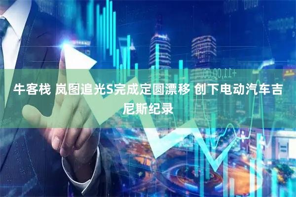 牛客栈 岚图追光S完成定圆漂移 创下电动汽车吉尼斯纪录